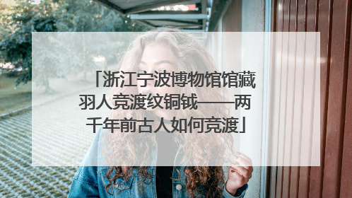 浙江宁波博物馆馆藏羽人竞渡纹铜钺——两千年前古人如何竞渡