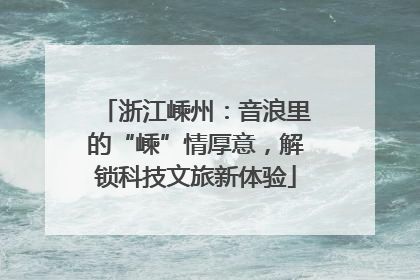 浙江嵊州：音浪里的“嵊”情厚意，解锁科技文旅新体验