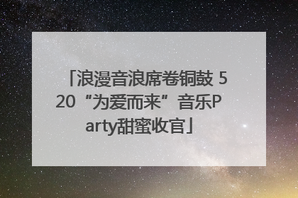 浪漫音浪席卷铜鼓 520“为爱而来”音乐Party甜蜜收官