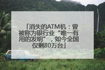 消失的ATM机：曾被称为银行业“唯一有用的发明”，如今全国仅剩80万台
