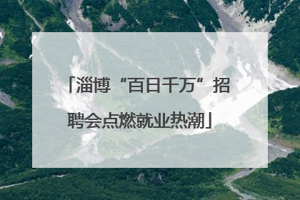 淄博“百日千万”招聘会点燃就业热潮