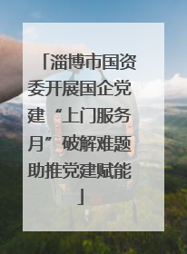 淄博市国资委开展国企党建“上门服务月”破解难题助推党建赋能