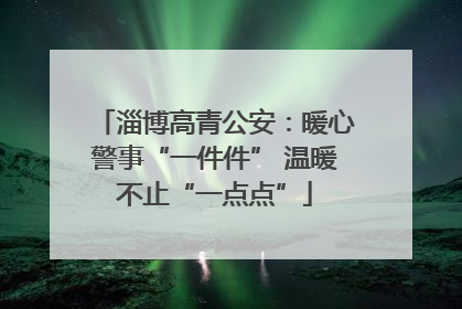 淄博高青公安：暖心警事“一件件” 温暖不止“一点点”