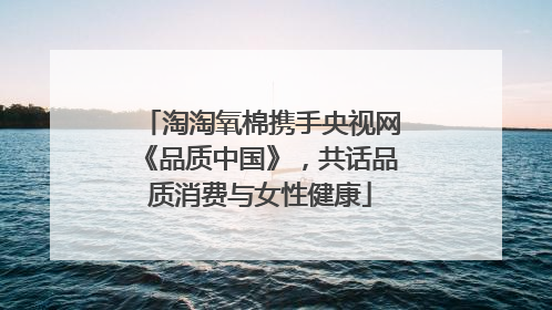 淘淘氧棉携手央视网《品质中国》，共话品质消费与女性健康