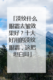 淡纹什么眼霜去皱效果好？十大好用的淡纹眼霜，这把坦白局