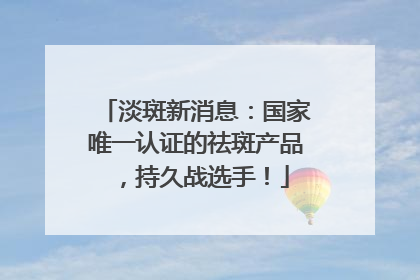 淡斑新消息：国家唯一认证的祛斑产品，持久战选手！
