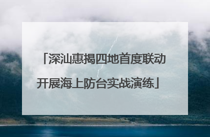 深汕惠揭四地首度联动开展海上防台实战演练