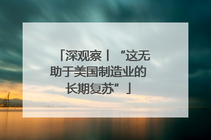 深观察丨“这无助于美国制造业的长期复苏”