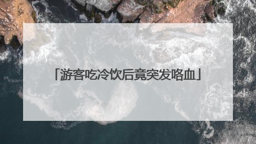 游客吃冷饮后竟突发咯血