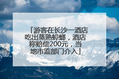 游客在长沙一酒店吃出蒸熟蟑螂，酒店称赔偿200元，当地市监部门介入