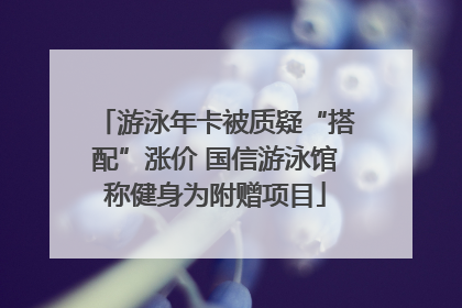 游泳年卡被质疑“搭配”涨价 国信游泳馆称健身为附赠项目