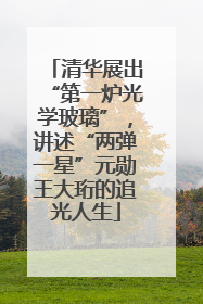 清华展出“第一炉光学玻璃”，讲述“两弹一星”元勋王大珩的追光人生