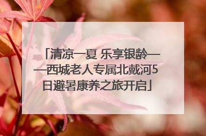 清凉一夏 乐享银龄——西城老人专属北戴河5日避暑康养之旅开启