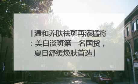 温和养肤祛斑再添猛将：美白淡斑第一名国货，夏日舒缓焕肤首选