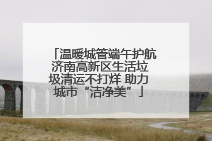 温暖城管端午护航 济南高新区生活垃圾清运不打烊 助力城市“洁净美”