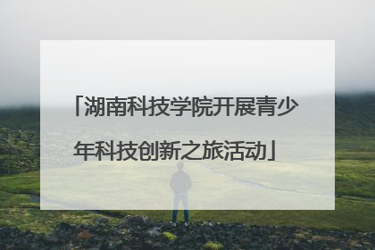 湖南科技学院开展青少年科技创新之旅活动