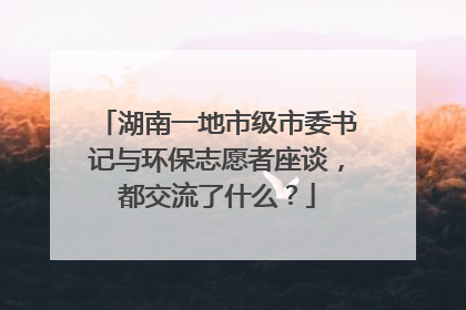 湖南一地市级市委书记与环保志愿者座谈，都交流了什么？