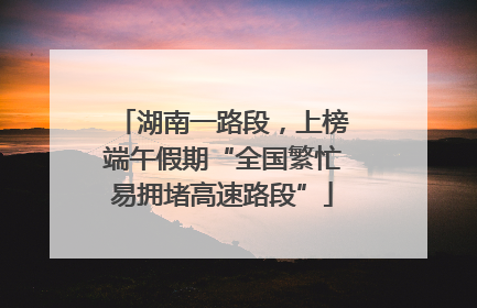 湖南一路段，上榜端午假期“全国繁忙易拥堵高速路段”