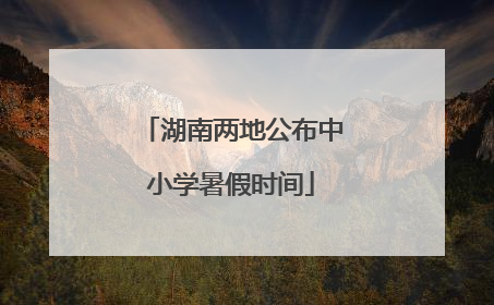 湖南两地公布中小学暑假时间