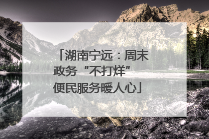 湖南宁远：周末政务“不打烊” 便民服务暖人心