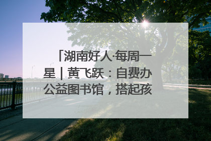 湖南好人·每周一星｜黄飞跃：自费办公益图书馆，搭起孩子们的文学梦