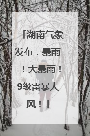 湖南气象发布：暴雨！大暴雨！9级雷暴大风！