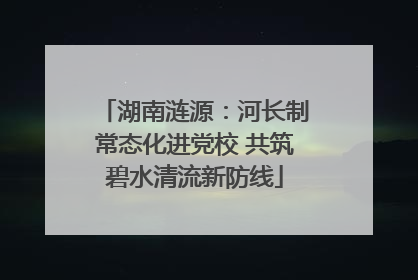 湖南涟源：河长制常态化进党校 共筑碧水清流新防线