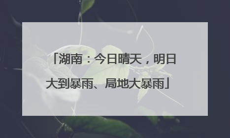 湖南：今日晴天，明日大到暴雨、局地大暴雨