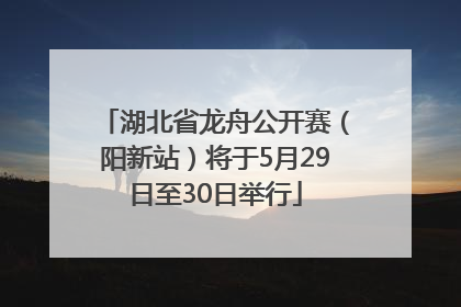 湖北省龙舟公开赛（阳新站）将于5月29日至30日举行