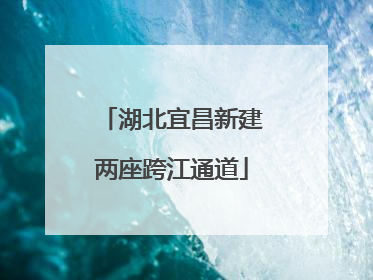 湖北宜昌新建两座跨江通道
