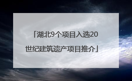 湖北9个项目入选20世纪建筑遗产项目推介