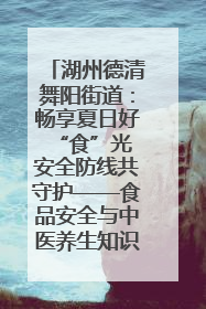 湖州德清舞阳街道：畅享夏日好“食”光 安全防线共守护——食品安全与中医养生知识宣传