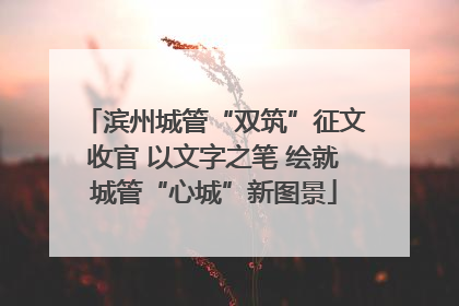 滨州城管“双筑”征文收官 以文字之笔 绘就城管“心城”新图景