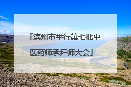 滨州市举行第七批中医药师承拜师大会