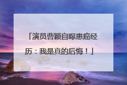 演员曹颖自曝患癌经历：我是真的后悔！