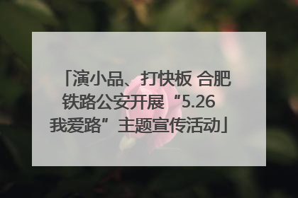 演小品、打快板 合肥铁路公安开展“5.26我爱路”主题宣传活动