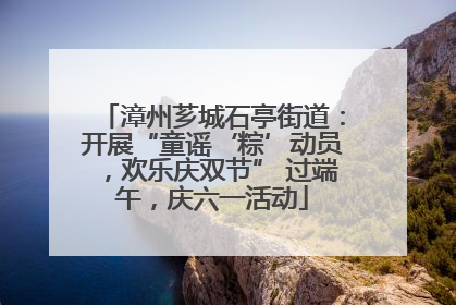 漳州芗城石亭街道：开展“童谣‘粽’动员，欢乐庆双节” 过端午，庆六一活动