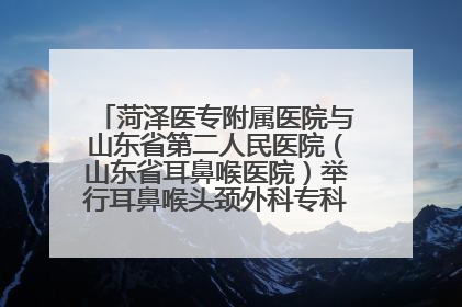 菏泽医专附属医院与山东省第二人民医院（山东省耳鼻喉医院）举行耳鼻喉头颈外科专科联盟签约揭牌仪式