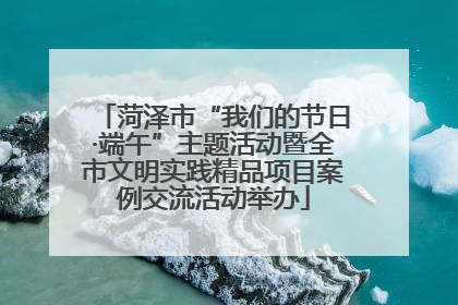 菏泽市“我们的节日·端午”主题活动暨全市文明实践精品项目案例交流活动举办
