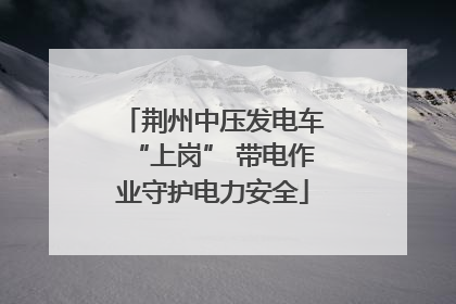 荆州中压发电车“上岗” 带电作业守护电力安全