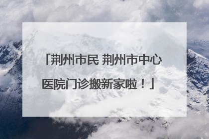 荆州市民 荆州市中心医院门诊搬新家啦！