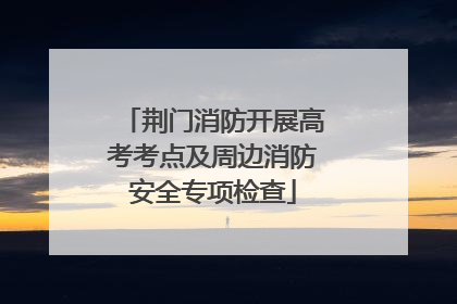 荆门消防开展高考考点及周边消防安全专项检查