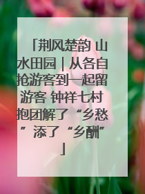 荆风楚韵 山水田园｜从各自抢游客到一起留游客 钟祥七村抱团解了“乡愁”添了“乡酬”