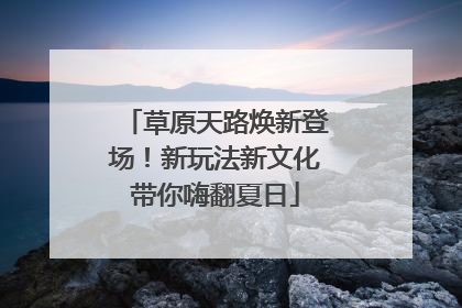 草原天路焕新登场！新玩法新文化带你嗨翻夏日