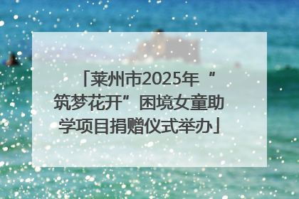 莱州市2025年“筑梦花开”困境女童助学项目捐赠仪式举办