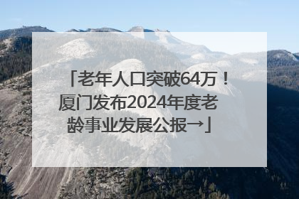 老年人口突破64万！厦门发布2024年度老龄事业发展公报→