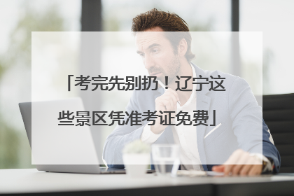 考完先别扔！辽宁这些景区凭准考证免费