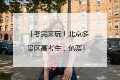 考完来玩！北京多景区高考生，免票