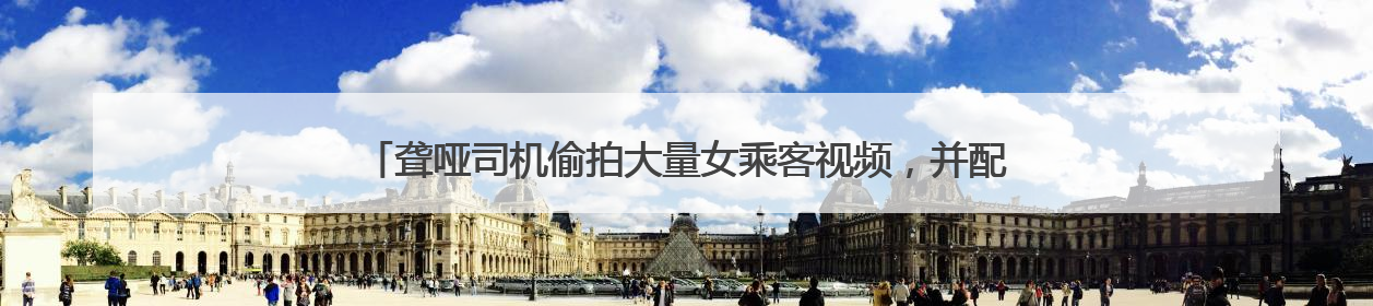 聋哑司机偷拍大量女乘客视频，并配低俗文字发网上，滴滴：将核实处理