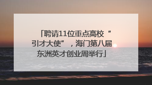 聘请11位重点高校“引才大使”，海门第八届东洲英才创业周举行